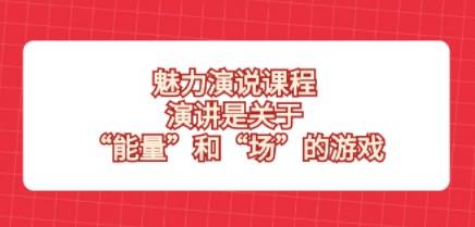 魅力演说课程，演讲是关于“能量”和“场”的游戏-第1张图片-小彬网